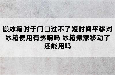 搬冰箱时于门口过不了短时间平移对冰箱使用有影响吗 冰箱搬家移动了还能用吗